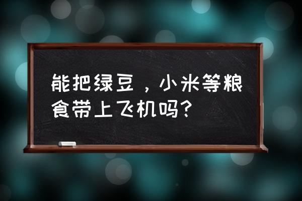 坐飞机能带二十斤大米吗 能把绿豆，小米等粮食带上飞机吗？