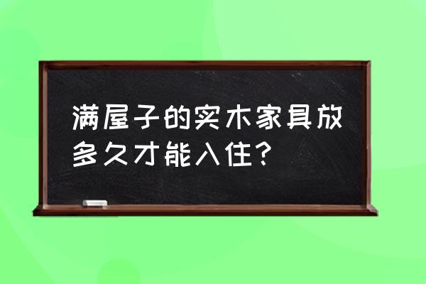 实木家具放多久可入住 满屋子的实木家具放多久才能入住？