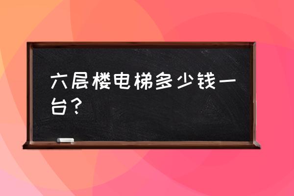 安装一坐六层楼电梯需要多少钱 六层楼电梯多少钱一台？