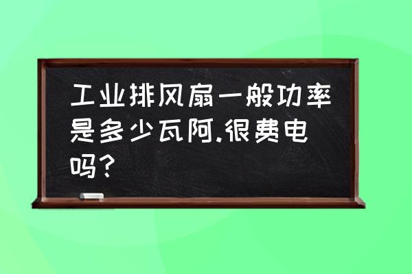 厂房风机一般多少功率的 工业排风扇一般功率是多少瓦阿.很费电吗？