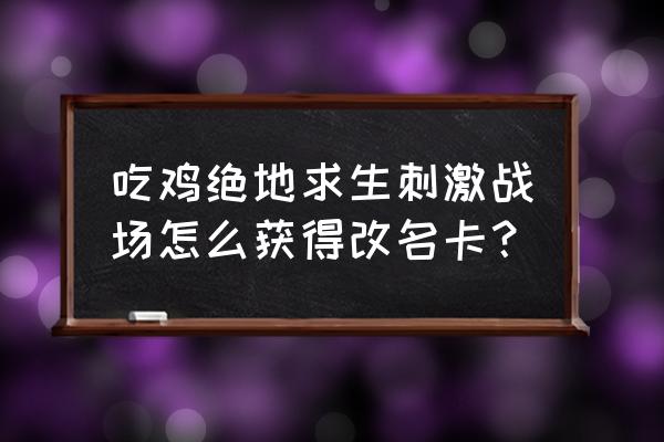 绝地求生手游怎么得改名卡 吃鸡绝地求生刺激战场怎么获得改名卡？