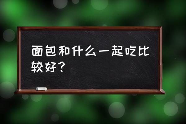 早餐面包配什么好吃 面包和什么一起吃比较好？