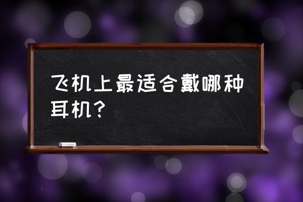 飞机耳塞哪种好 飞机上最适合戴哪种耳机？