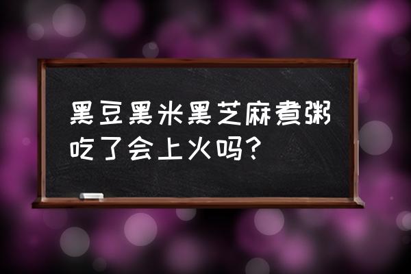 芝麻核桃黑豆粉会上火吗 黑豆黑米黑芝麻煮粥吃了会上火吗？