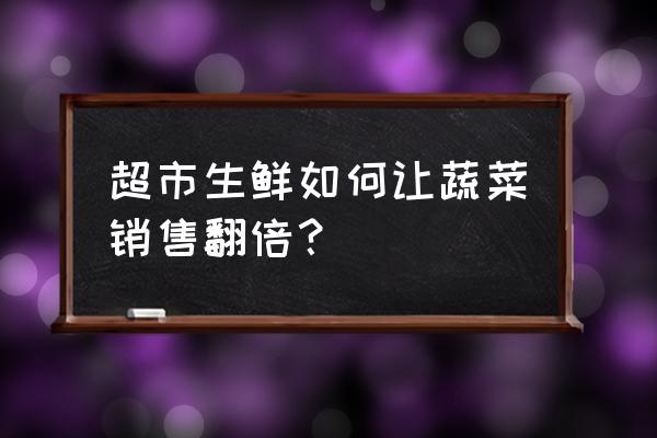 如何做好冬季生鲜促销 超市生鲜如何让蔬菜销售翻倍？