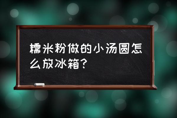 包好的汤圆怎么放冰箱 糯米粉做的小汤圆怎么放冰箱？