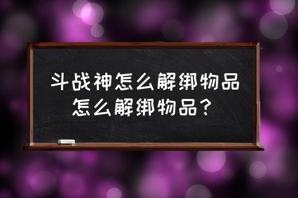 斗战神怎么取消物品绑定 斗战神怎么解绑物品|怎么解绑物品？