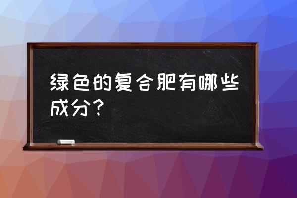 嘉士利复合肥为什么都是绿的 绿色的复合肥有哪些成分？