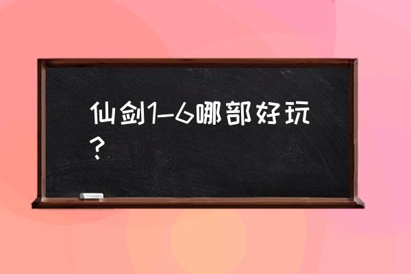 仙剑奇侠传单机游戏哪一版好玩 仙剑1-6哪部好玩？