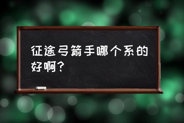 手机征途射术职业选哪个系 征途弓箭手哪个系的好啊？