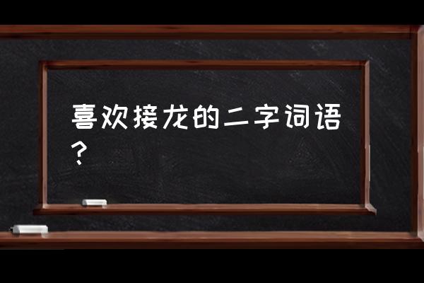 词语接龙喜欢后面怎么写 喜欢接龙的二字词语？