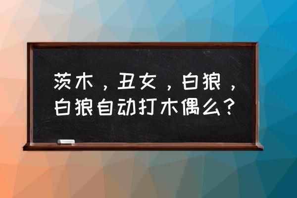 阴阳师魂土白狼怎么自动打草人 茨木，丑女，白狼，白狼自动打木偶么？