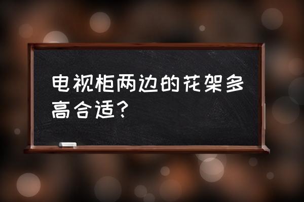 客厅电视柜两边花架多高合适 电视柜两边的花架多高合适？