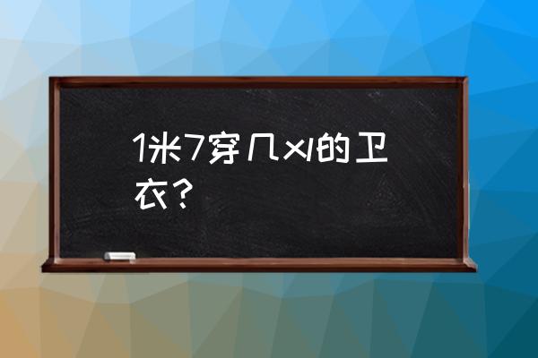 170身高穿多少码卫衣 1米7穿几xl的卫衣？