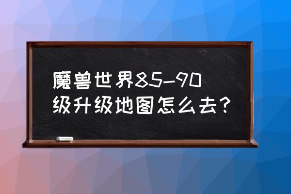 魔兽世界90在哪升级 魔兽世界85-90级升级地图怎么去？