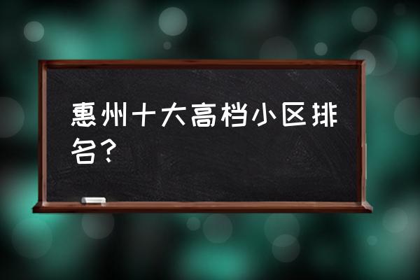 惠州隆生仲恺花园是几时拿地 惠州十大高档小区排名？