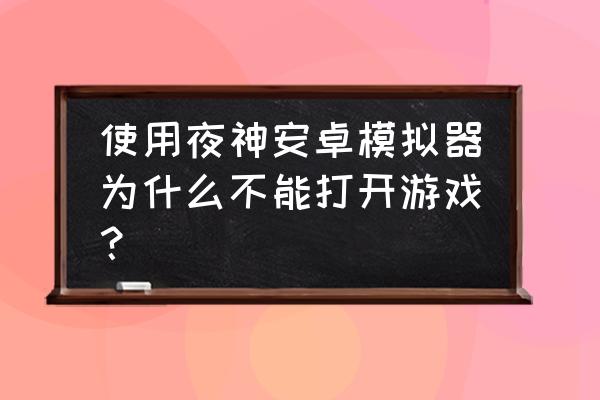 夜神模拟器为何打不开绝地求生 使用夜神安卓模拟器为什么不能打开游戏？