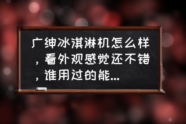 广坤冰淇淋机怎么样 广绅冰淇淋机怎么样，看外观感觉还不错，谁用过的能不能给点建议？