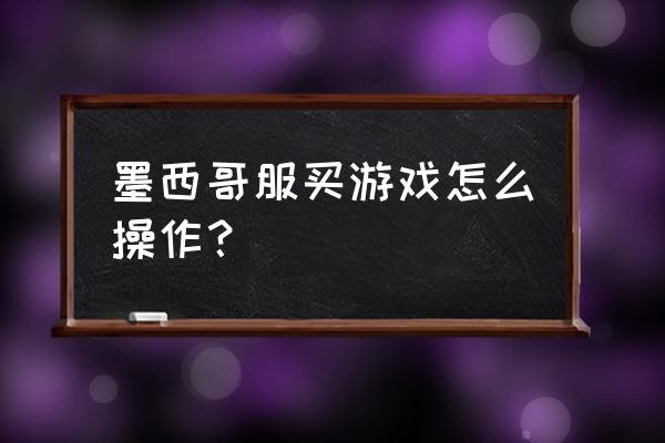 国外单机游戏怎么买 墨西哥服买游戏怎么操作？