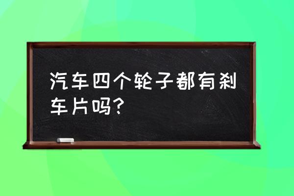 刹车片是四个轮子都要换吗 汽车四个轮子都有刹车片吗？