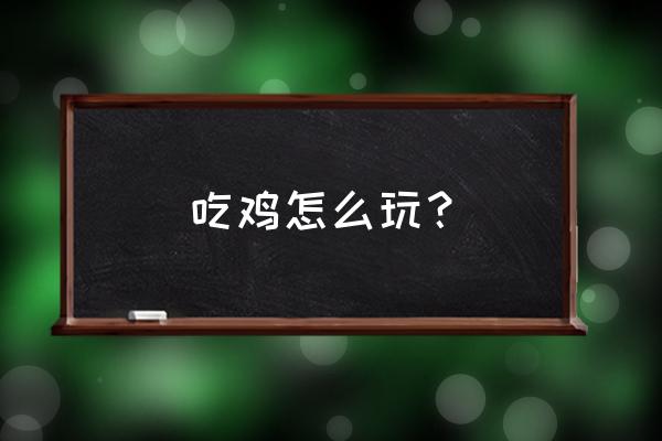 如何玩绝地求生知乎 吃鸡怎么玩？