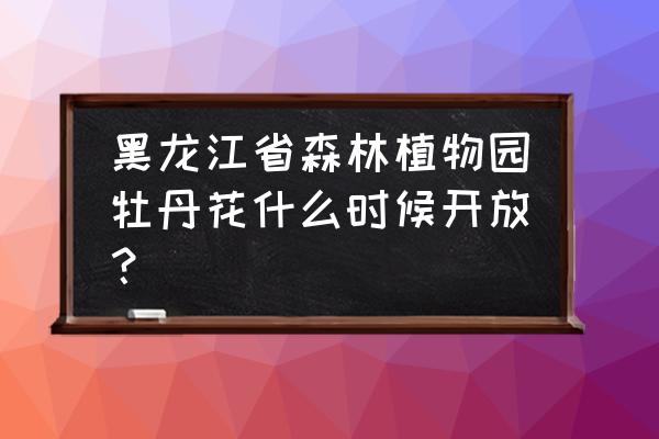 哈尔滨森林植物园五一开放吗 黑龙江省森林植物园牡丹花什么时候开放？