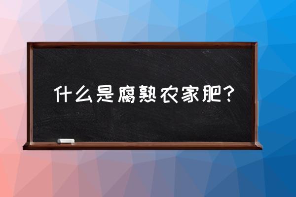 什么是腐熟有机肥 什么是腐熟农家肥？