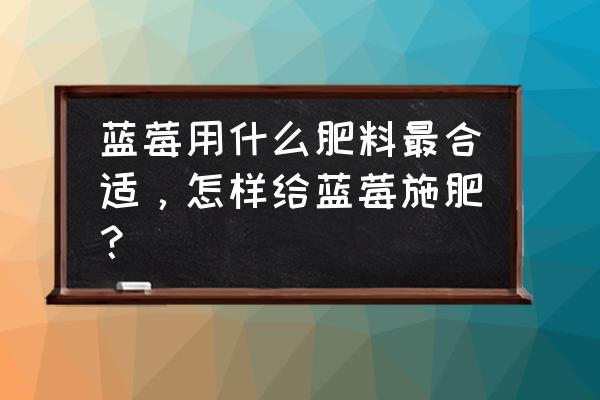 蓝莓结果能施叶面肥吗 蓝莓用什么肥料最合适，怎样给蓝莓施肥？