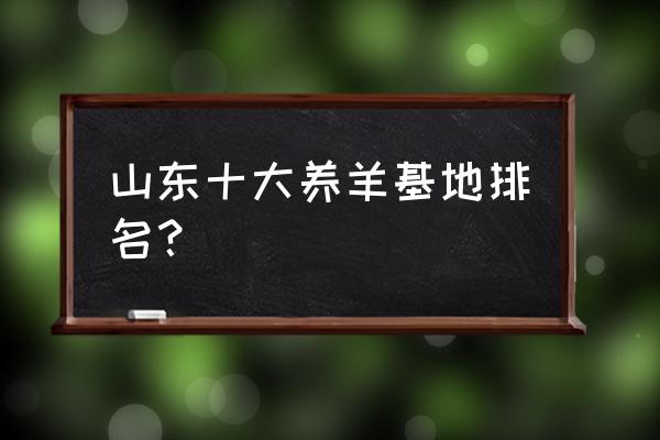 山东育肥羊养殖基地在哪里 山东十大养羊基地排名？