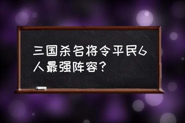 三国杀名将令哪个阵容厉害 三国杀名将令平民6人最强阵容？