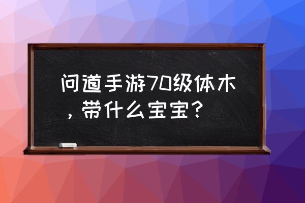 问道70级带几个宝宝 问道手游70级体木，带什么宝宝？