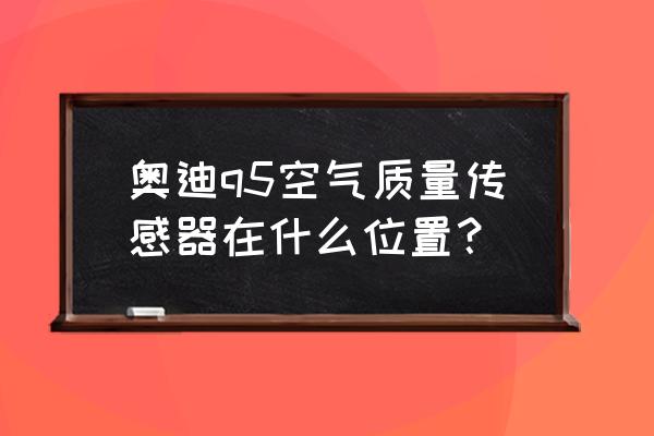 汽车空气传感器在什么位置 奥迪q5空气质量传感器在什么位置？