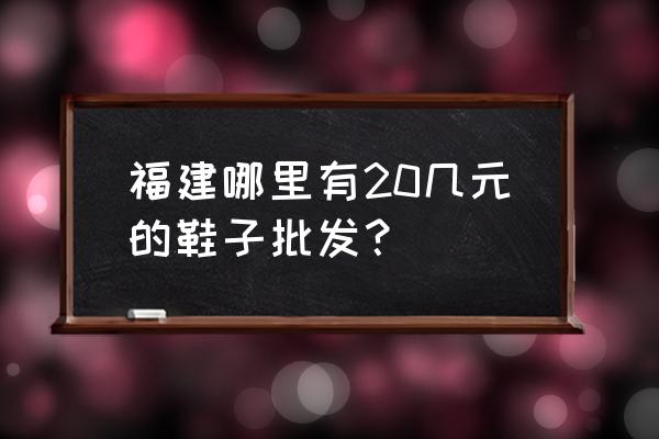 想卖鞋子泉州幸福街怎么拿货 福建哪里有20几元的鞋子批发？