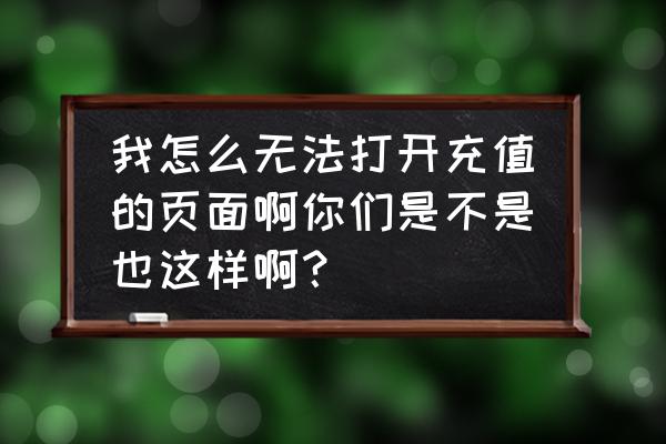 网页游戏充值界面为什么打不开 我怎么无法打开充值的页面啊你们是不是也这样啊？