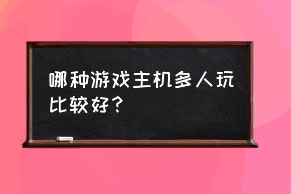 有什么游戏适合多人玩的游戏机 哪种游戏主机多人玩比较好？