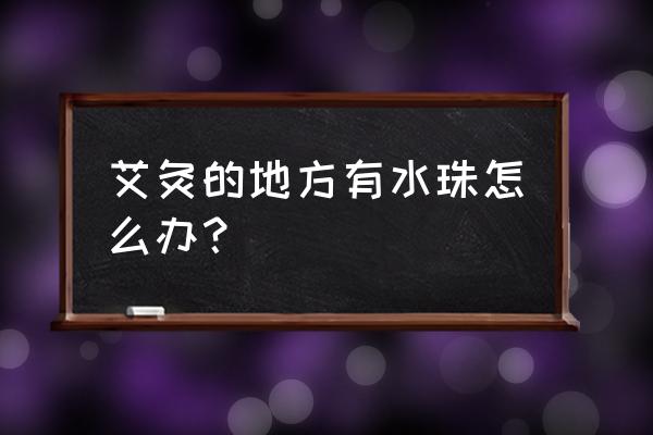 艾灸有湿不是很正常吗 艾灸的地方有水珠怎么办？