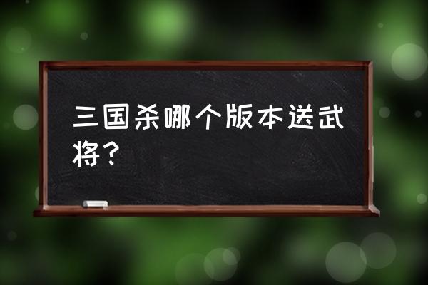 三国杀哪个版本省钱 三国杀哪个版本送武将？