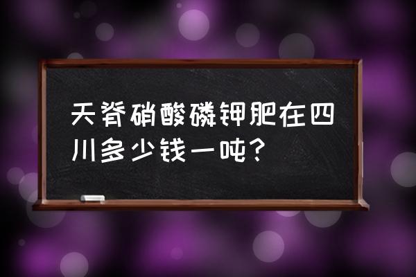 天脊硝酸磷肥多少钱一吨 天脊硝酸磷钾肥在四川多少钱一吨？