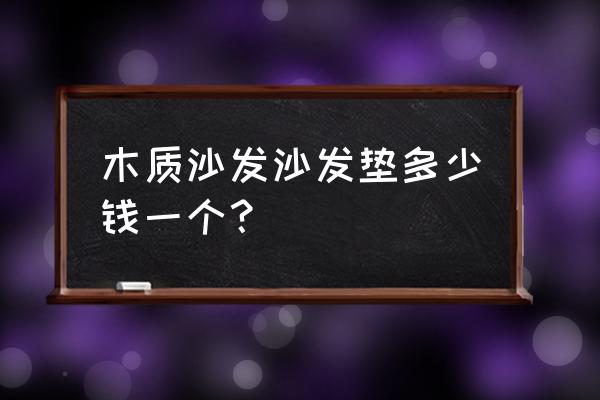 木头沙发垫子多少钱 木质沙发沙发垫多少钱一个？