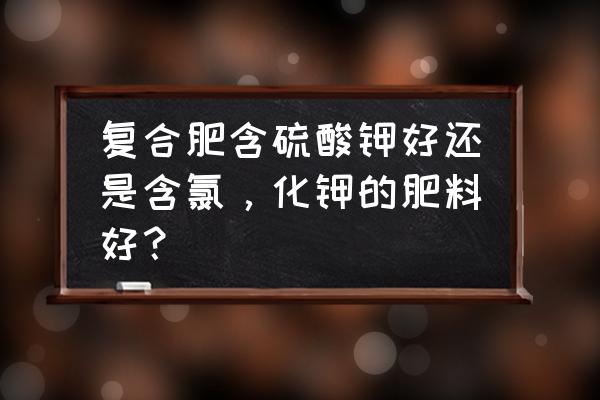 硫酸钾复合肥比氯基肥好吗 复合肥含硫酸钾好还是含氯，化钾的肥料好？