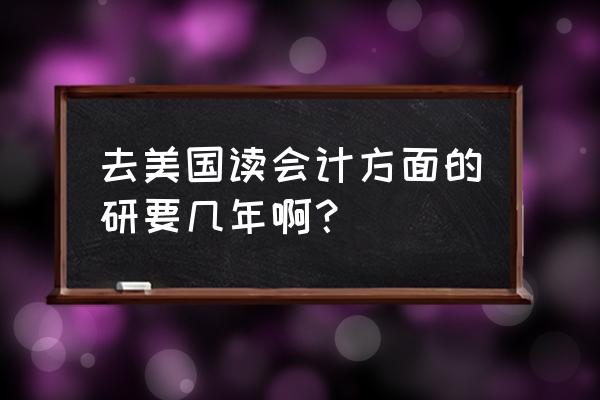 美国会计硕士是怎样的体验 去美国读会计方面的研要几年啊？