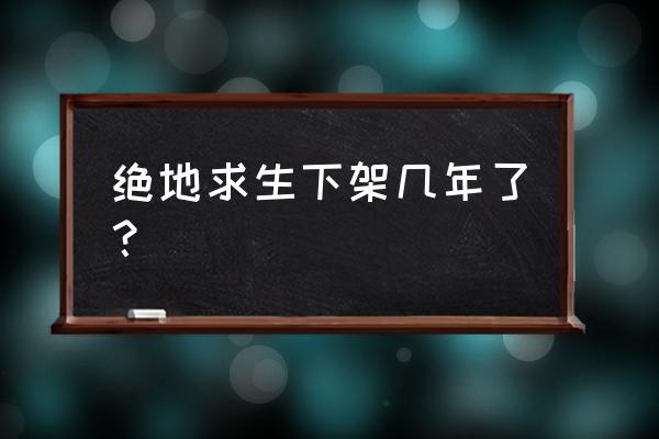 绝地求生是不是永久下架 绝地求生下架几年了？