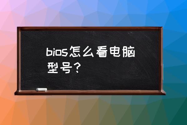 请教怎么看bios版本 bios怎么看电脑型号？