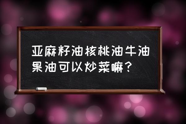 亚麻籽油核桃油哪个炒菜 亚麻籽油核桃油牛油果油可以炒菜嘛？