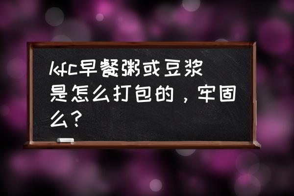 一次性装豆浆塑料袋安全吗 kfc早餐粥或豆浆是怎么打包的，牢固么？