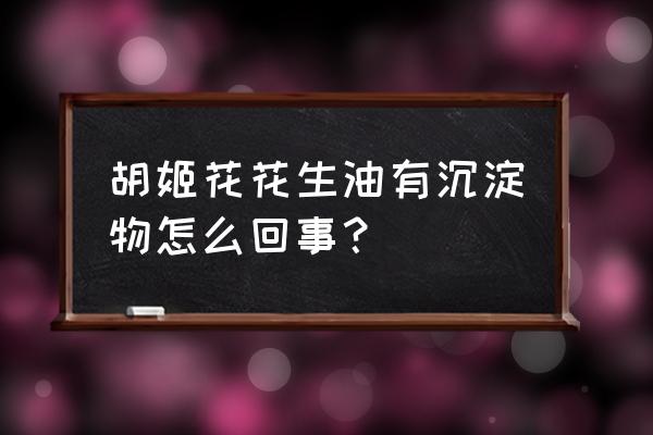 胡姬花花生油为什么凝固 胡姬花花生油有沉淀物怎么回事？