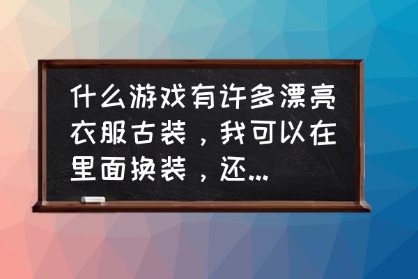 什么网页游戏衣服好看 什么游戏有许多漂亮衣服古装，我可以在里面换装，还可以组队，再来还有许多坐骑？