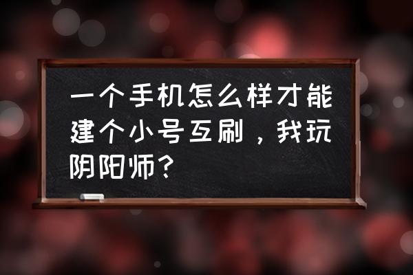 阴阳师如何创建小号 一个手机怎么样才能建个小号互刷，我玩阴阳师？