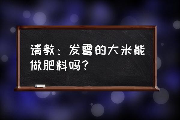 大米霉変沤肥养花是磷肥吗 请教：发霉的大米能做肥料吗？