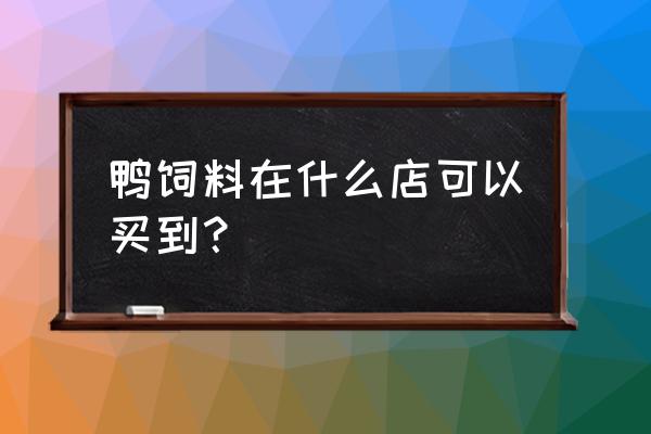 哪有鸡鸭饲料买 鸭饲料在什么店可以买到？